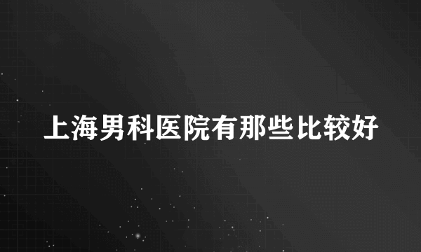 上海男科医院有那些比较好