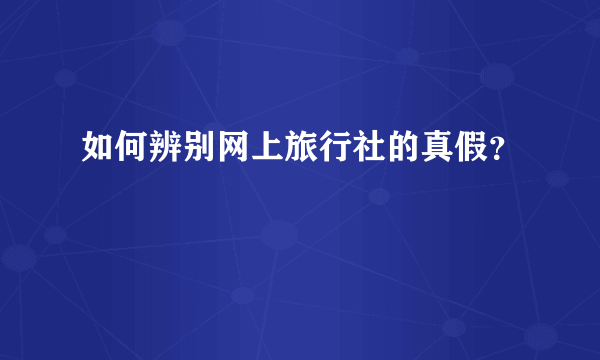 如何辨别网上旅行社的真假？