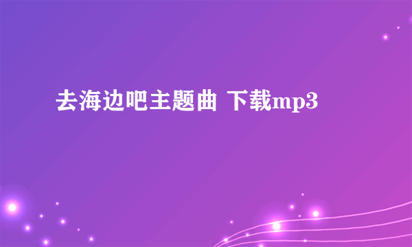 去海边吧主题曲 下载mp3