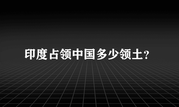 印度占领中国多少领土？