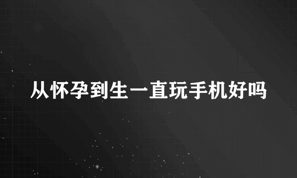 从怀孕到生一直玩手机好吗