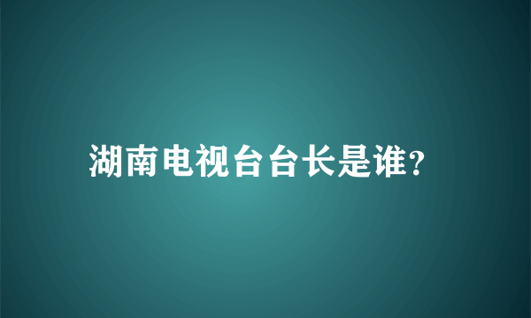 湖南电视台台长是谁？