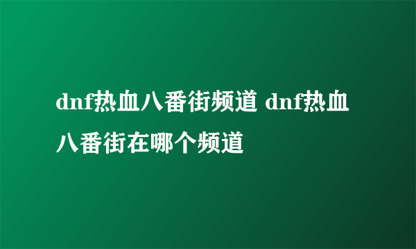 dnf热血八番街频道 dnf热血八番街在哪个频道