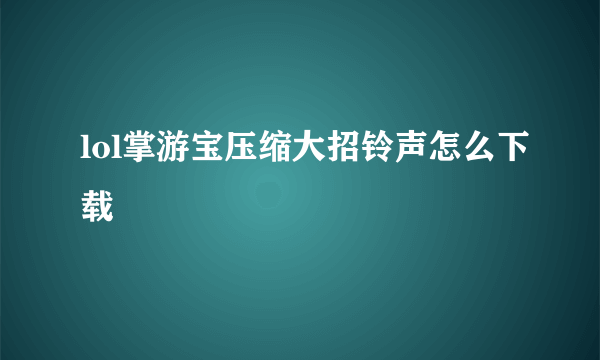 lol掌游宝压缩大招铃声怎么下载