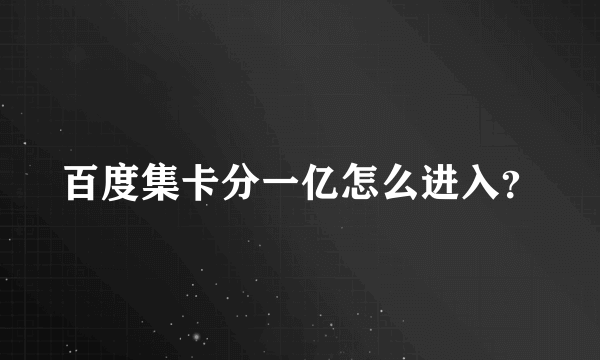 百度集卡分一亿怎么进入？