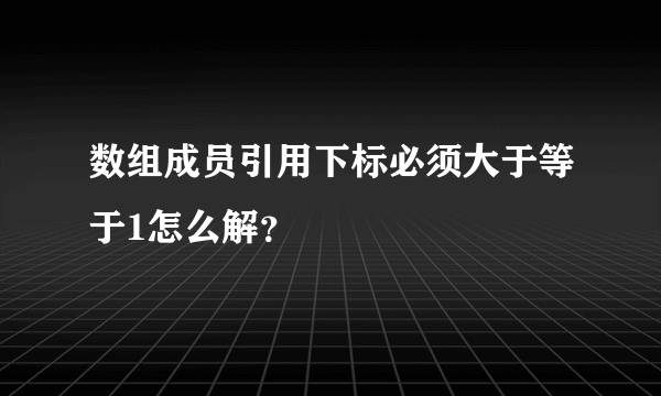 数组成员引用下标必须大于等于1怎么解？