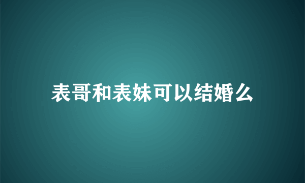 表哥和表妹可以结婚么