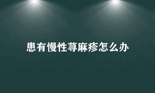 患有慢性荨麻疹怎么办