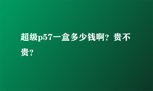 超级p57一盒多少钱啊？贵不贵？