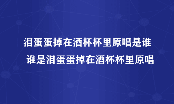 泪蛋蛋掉在酒杯杯里原唱是谁 谁是泪蛋蛋掉在酒杯杯里原唱