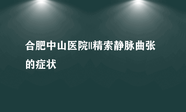 合肥中山医院||精索静脉曲张的症状