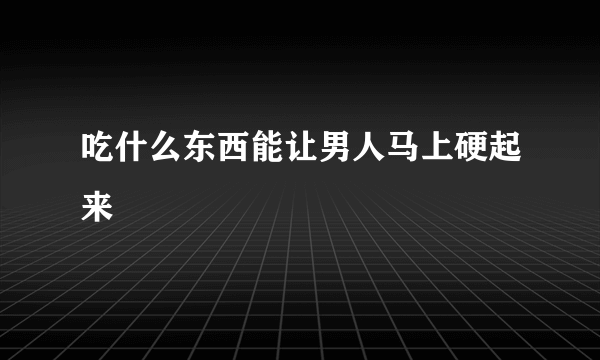 吃什么东西能让男人马上硬起来