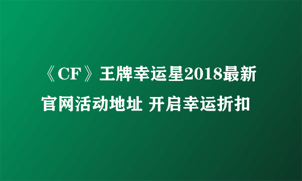 《CF》王牌幸运星2018最新官网活动地址 开启幸运折扣