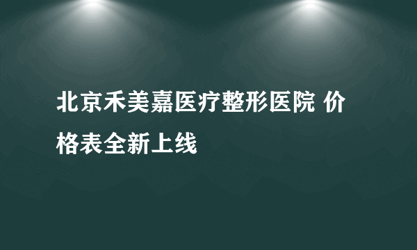 北京禾美嘉医疗整形医院 价格表全新上线