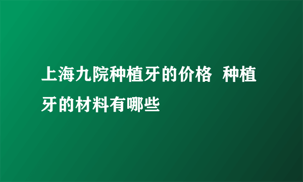 上海九院种植牙的价格  种植牙的材料有哪些