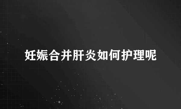 妊娠合并肝炎如何护理呢