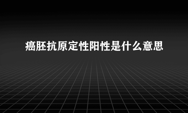 癌胚抗原定性阳性是什么意思