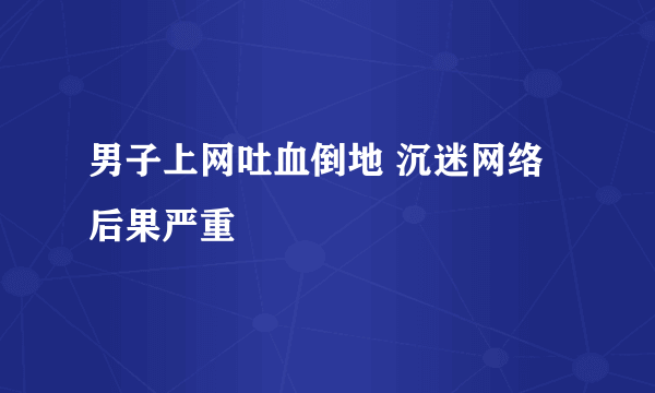 男子上网吐血倒地 沉迷网络后果严重