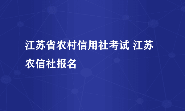 江苏省农村信用社考试 江苏农信社报名