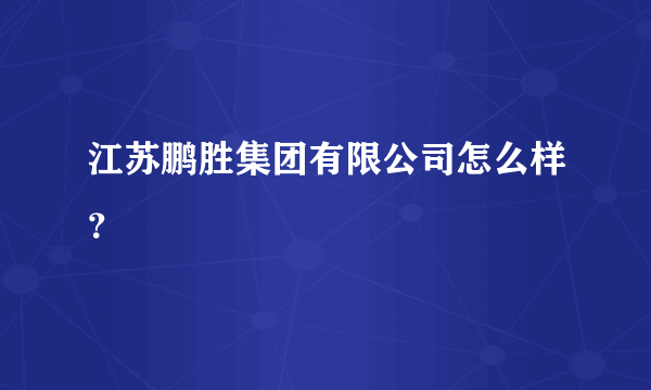 江苏鹏胜集团有限公司怎么样？