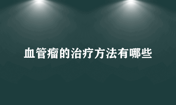 血管瘤的治疗方法有哪些