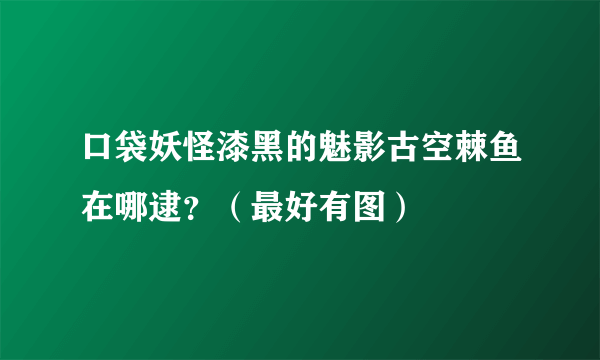 口袋妖怪漆黑的魅影古空棘鱼在哪逮？（最好有图）