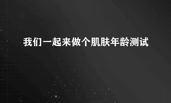 我们一起来做个肌肤年龄测试