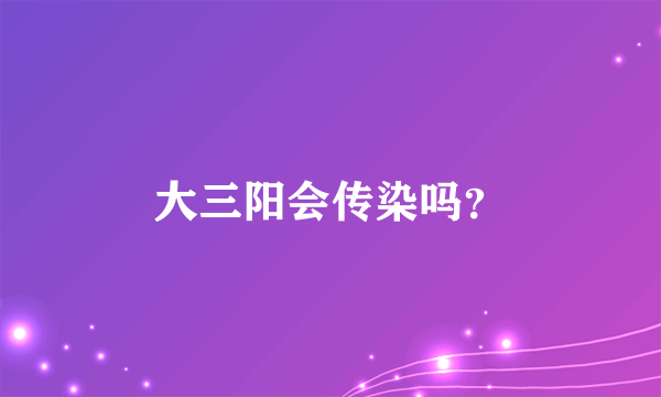 大三阳会传染吗？