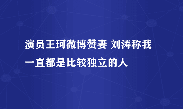 演员王珂微博赞妻 刘涛称我一直都是比较独立的人