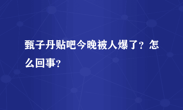 甄子丹贴吧今晚被人爆了？怎么回事？