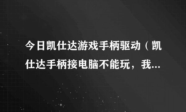 今日凯仕达游戏手柄驱动（凯仕达手柄接电脑不能玩，我系统是VISTA，哪里有下凯仕达的驱动）