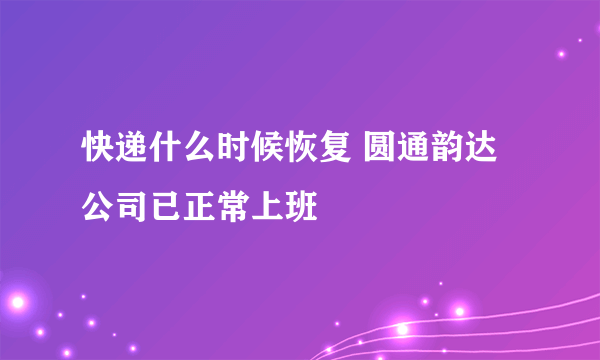 快递什么时候恢复 圆通韵达公司已正常上班