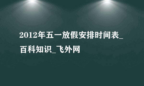 2012年五一放假安排时间表_百科知识_飞外网