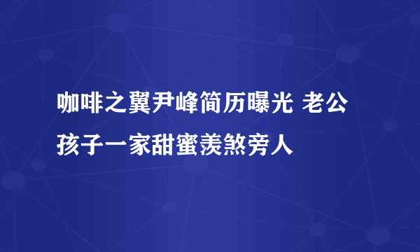 咖啡之翼尹峰简历曝光 老公孩子一家甜蜜羡煞旁人