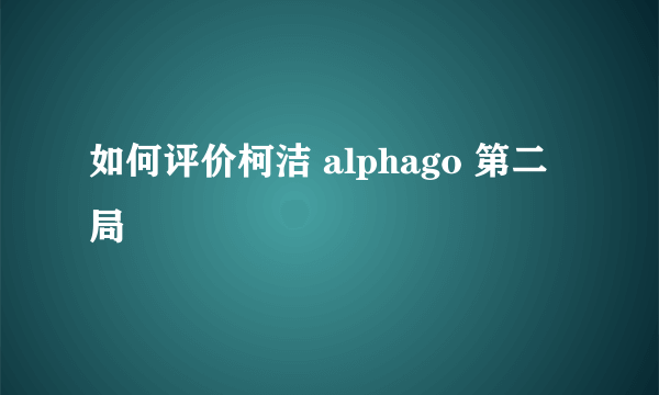 如何评价柯洁 alphago 第二局