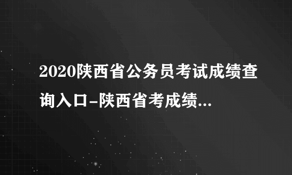 2020陕西省公务员考试成绩查询入口-陕西省考成绩查询时间