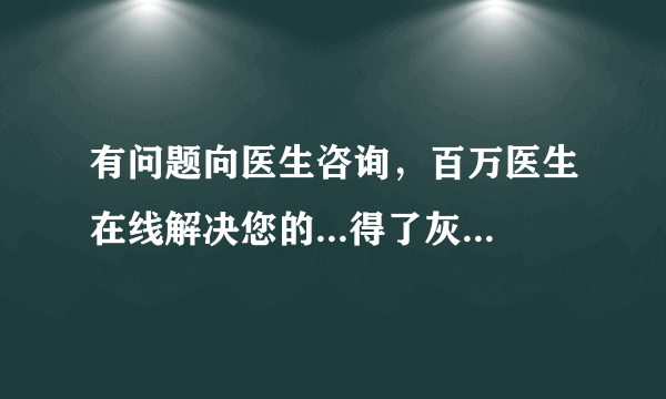 有问题向医生咨询，百万医生在线解决您的...得了灰指甲咋办？