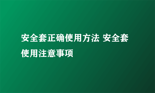 安全套正确使用方法 安全套使用注意事项