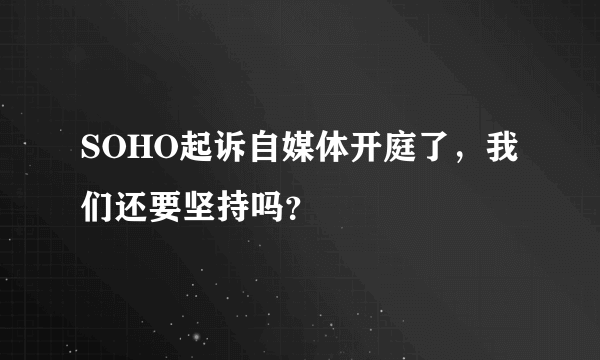 SOHO起诉自媒体开庭了，我们还要坚持吗？