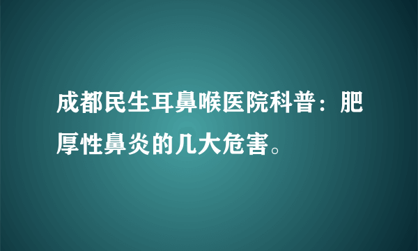 成都民生耳鼻喉医院科普：肥厚性鼻炎的几大危害。