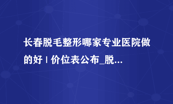 长春脱毛整形哪家专业医院做的好 | 价位表公布_脱毛大概需要多少钱？