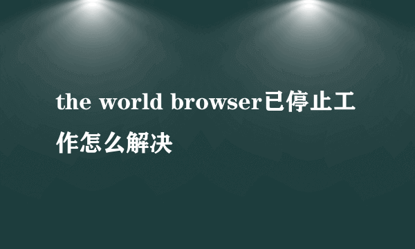 the world browser已停止工作怎么解决