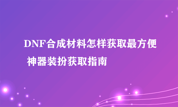 DNF合成材料怎样获取最方便 神器装扮获取指南