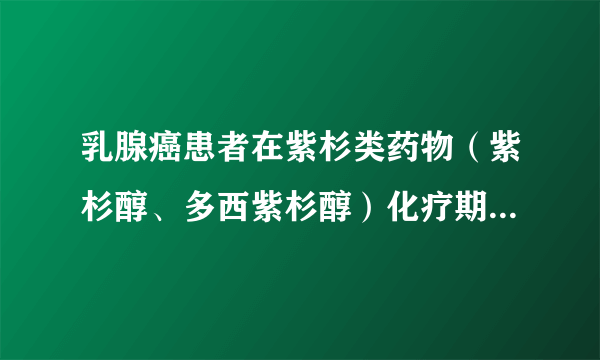 乳腺癌患者在紫杉类药物（紫杉醇、多西紫杉醇）化疗期间应该吃什么呢？