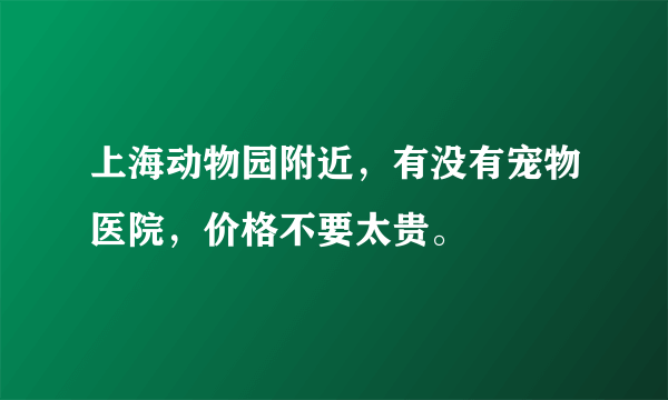 上海动物园附近，有没有宠物医院，价格不要太贵。