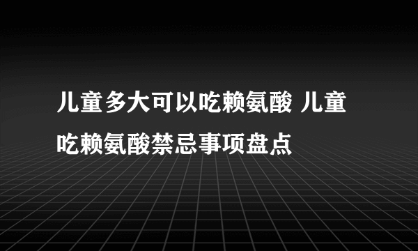 儿童多大可以吃赖氨酸 儿童吃赖氨酸禁忌事项盘点