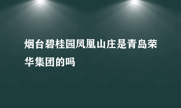 烟台碧桂园凤凰山庄是青岛荣华集团的吗