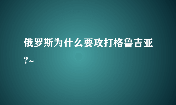 俄罗斯为什么要攻打格鲁吉亚?~