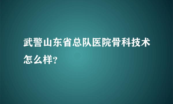 武警山东省总队医院骨科技术怎么样？