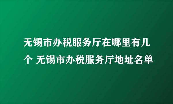 无锡市办税服务厅在哪里有几个 无锡市办税服务厅地址名单